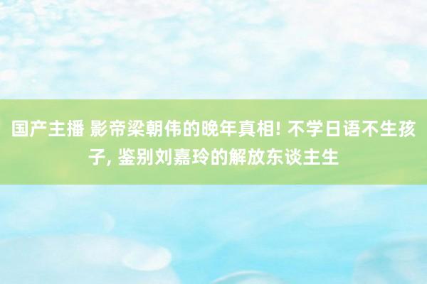 国产主播 影帝梁朝伟的晚年真相! 不学日语不生孩子， 鉴别刘嘉玲的解放东谈主生