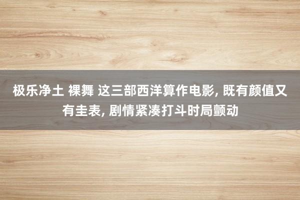 极乐净土 裸舞 这三部西洋算作电影， 既有颜值又有圭表， 剧情紧凑打斗时局颤动