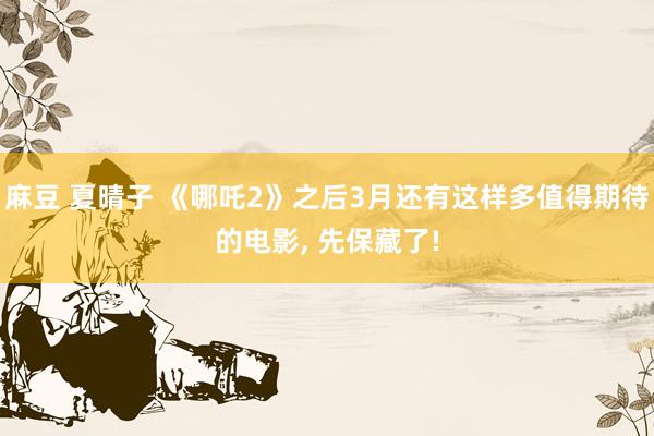 麻豆 夏晴子 《哪吒2》之后3月还有这样多值得期待的电影， 先保藏了!
