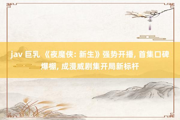 jav 巨乳 《夜魔侠: 新生》强势开播， 首集口碑爆棚， 成漫威剧集开局新标杆