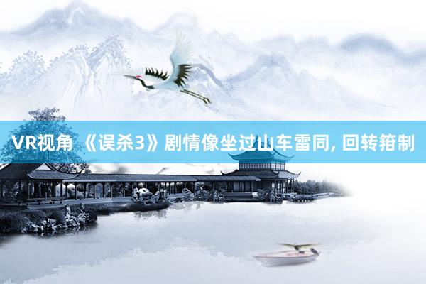 VR视角 《误杀3》剧情像坐过山车雷同， 回转箝制