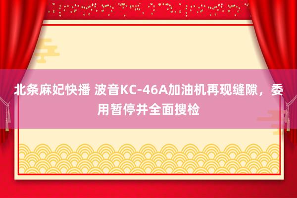 北条麻妃快播 波音KC-46A加油机再现缝隙，委用暂停并全面搜检
