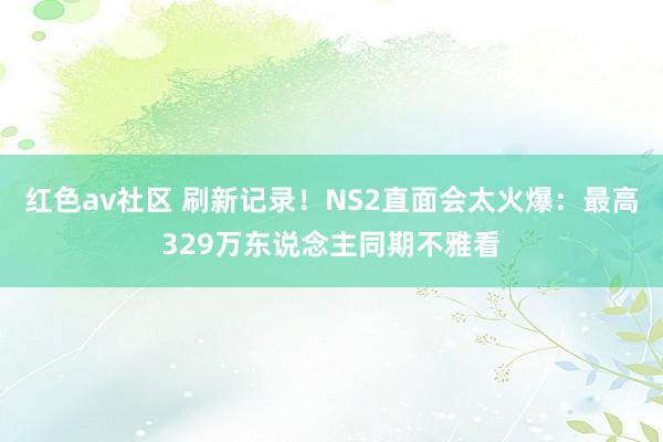 红色av社区 刷新记录！NS2直面会太火爆：最高329万东说念主同期不雅看