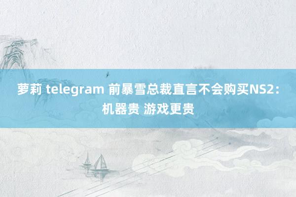 萝莉 telegram 前暴雪总裁直言不会购买NS2：机器贵 游戏更贵