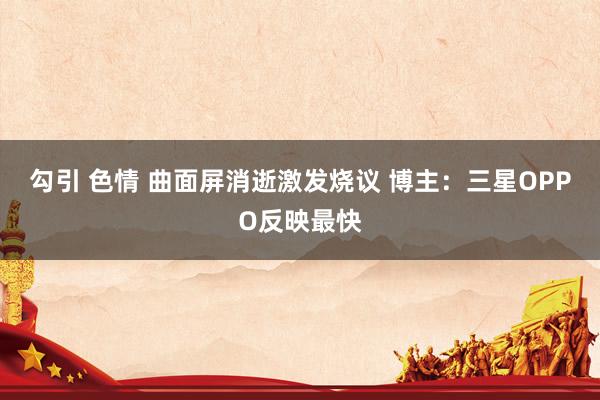 勾引 色情 曲面屏消逝激发烧议 博主：三星OPPO反映最快