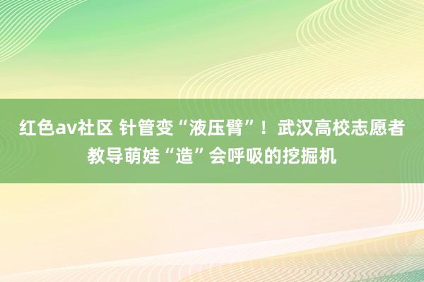 红色av社区 针管变“液压臂”！武汉高校志愿者教导萌娃“造”会呼吸的挖掘机