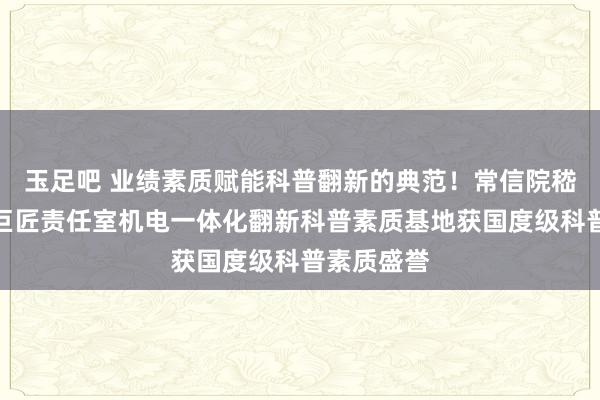玉足吧 业绩素质赋能科普翻新的典范！常信院嵇明军妙技巨匠责任室机电一体化翻新科普素质基地获国度级科普素质盛誉