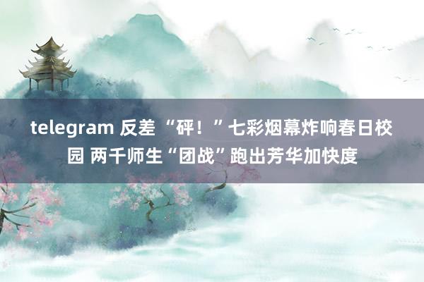 telegram 反差 “砰！”七彩烟幕炸响春日校园 两千师生“团战”跑出芳华加快度