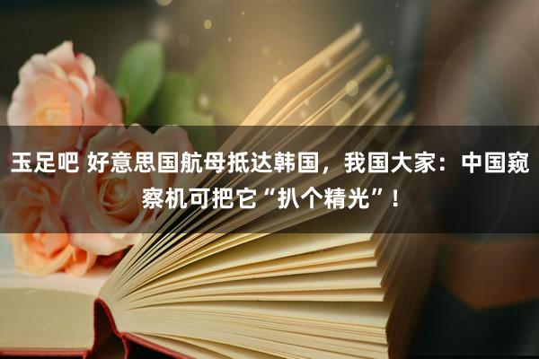 玉足吧 好意思国航母抵达韩国，我国大家：中国窥察机可把它“扒个精光”！