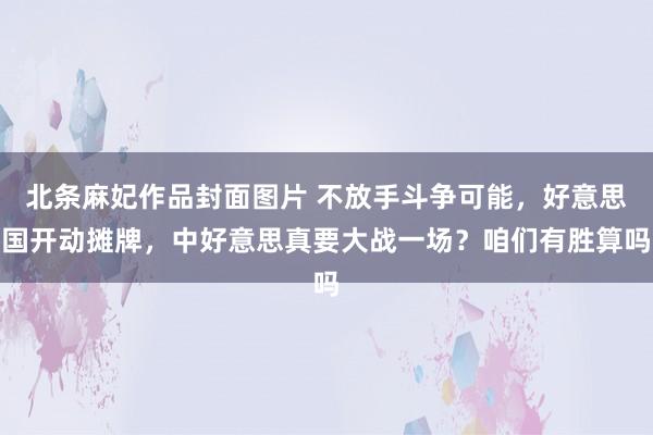 北条麻妃作品封面图片 不放手斗争可能，好意思国开动摊牌，中好意思真要大战一场？咱们有胜算吗