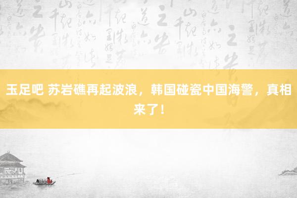 玉足吧 苏岩礁再起波浪，韩国碰瓷中国海警，真相来了！