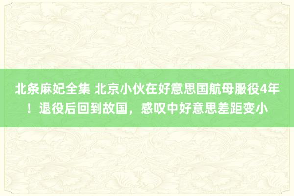 北条麻妃全集 北京小伙在好意思国航母服役4年！退役后回到故国，感叹中好意思差距变小
