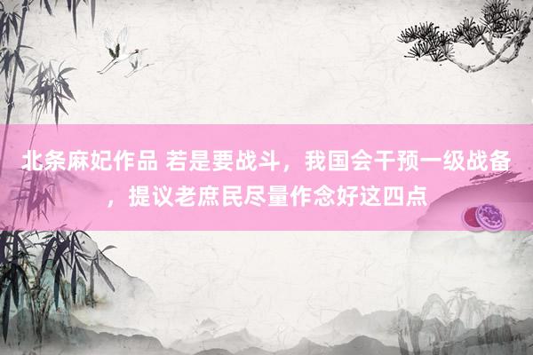北条麻妃作品 若是要战斗，我国会干预一级战备，提议老庶民尽量作念好这四点
