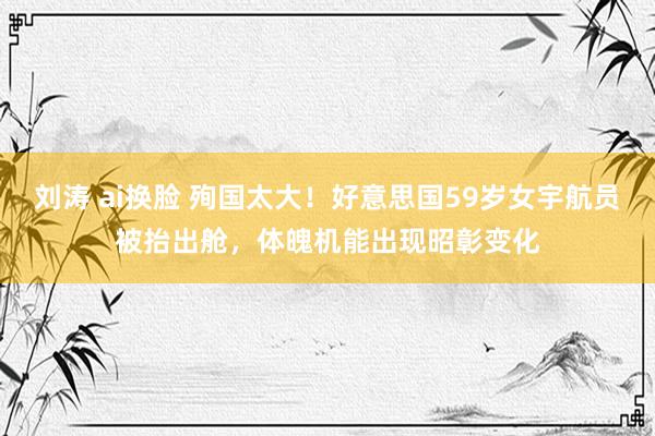 刘涛 ai换脸 殉国太大！好意思国59岁女宇航员被抬出舱，体魄机能出现昭彰变化