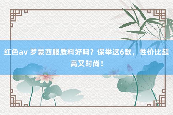红色av 罗蒙西服质料好吗？保举这6款，性价比超高又时尚！