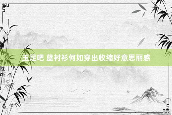玉足吧 蓝衬衫何如穿出收缩好意思丽感