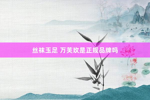 丝袜玉足 万芙玫是正规品牌吗