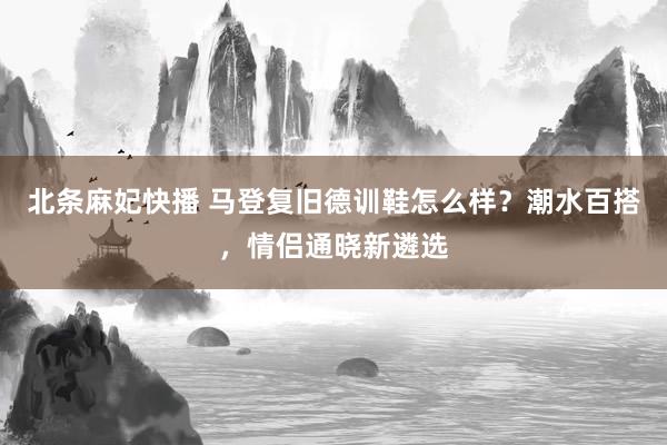 北条麻妃快播 马登复旧德训鞋怎么样？潮水百搭，情侣通晓新遴选