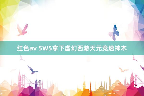 红色av 5W5拿下虚幻西游天元竞速神木