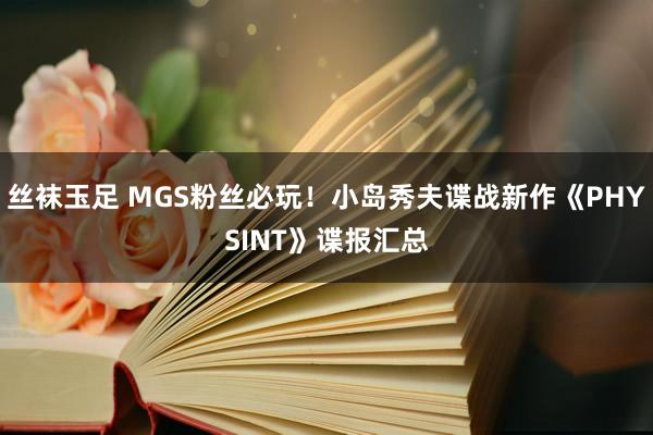 丝袜玉足 MGS粉丝必玩！小岛秀夫谍战新作《PHYSINT》谍报汇总