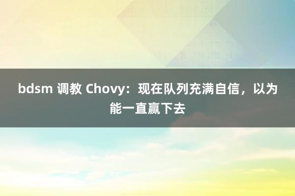 bdsm 调教 Chovy：现在队列充满自信，以为能一直赢下去