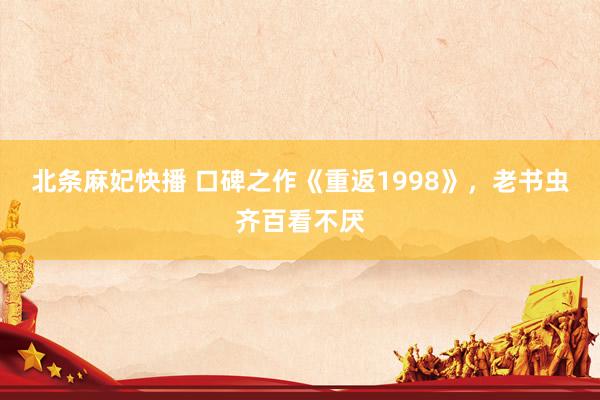 北条麻妃快播 口碑之作《重返1998》，老书虫齐百看不厌