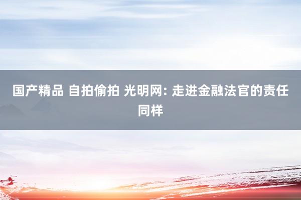 国产精品 自拍偷拍 光明网: 走进金融法官的责任同样