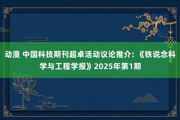 动漫 中国科技期刊超卓活动议论推介: 《铁说念科学与工程学报》2025年第1期