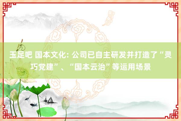 玉足吧 国本文化: 公司已自主研发并打造了“灵巧党建”、“国本云治”等运用场景