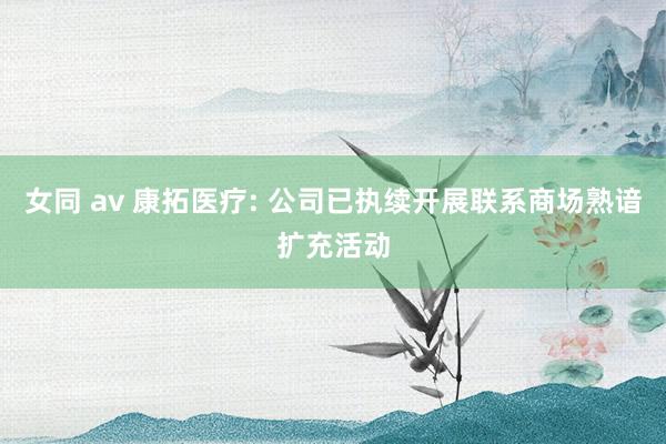 女同 av 康拓医疗: 公司已执续开展联系商场熟谙扩充活动