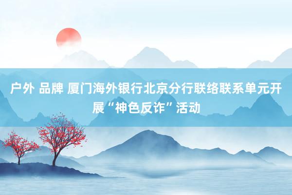 户外 品牌 厦门海外银行北京分行联络联系单元开展“神色反诈”活动