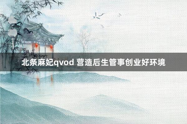 北条麻妃qvod 营造后生管事创业好环境