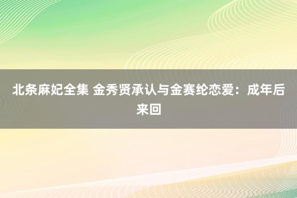 北条麻妃全集 金秀贤承认与金赛纶恋爱：成年后来回