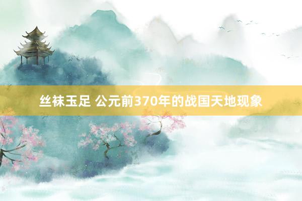 丝袜玉足 公元前370年的战国天地现象