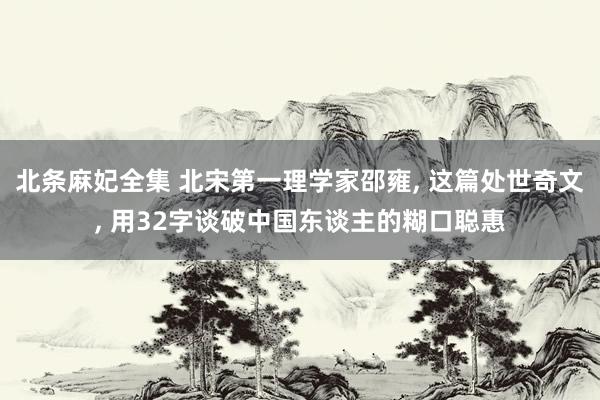 北条麻妃全集 北宋第一理学家邵雍， 这篇处世奇文， 用32字谈破中国东谈主的糊口聪惠