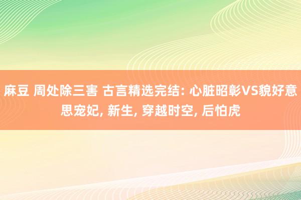 麻豆 周处除三害 古言精选完结: 心脏昭彰VS貌好意思宠妃， 新生， 穿越时空， 后怕虎