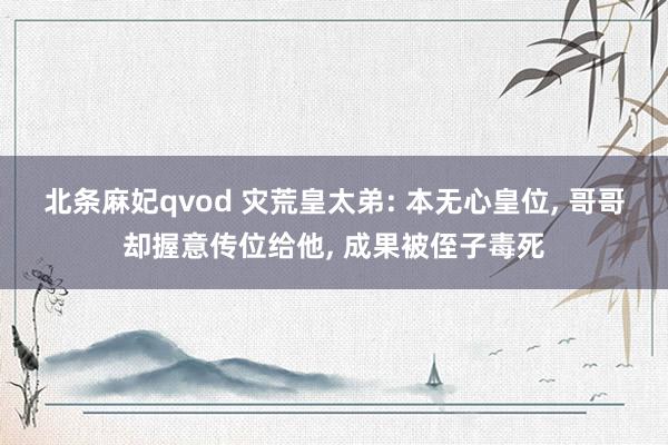 北条麻妃qvod 灾荒皇太弟: 本无心皇位， 哥哥却握意传位给他， 成果被侄子毒死