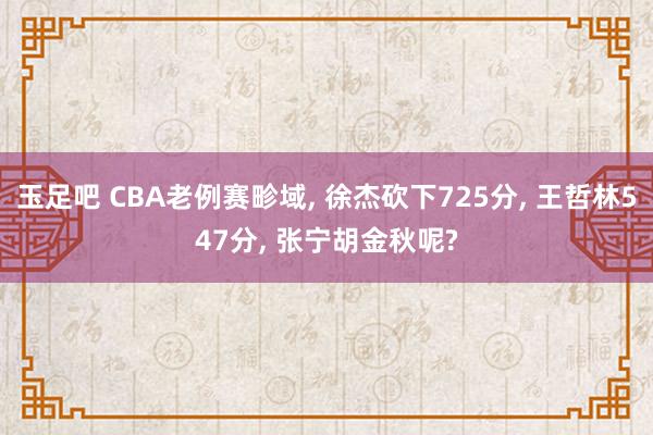玉足吧 CBA老例赛畛域， 徐杰砍下725分， 王哲林547分， 张宁胡金秋呢?