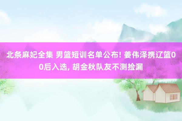 北条麻妃全集 男篮短训名单公布! 姜伟泽携辽篮00后入选， 胡金秋队友不测捡漏