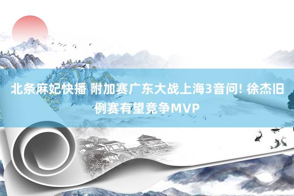 北条麻妃快播 附加赛广东大战上海3音问! 徐杰旧例赛有望竞争MVP