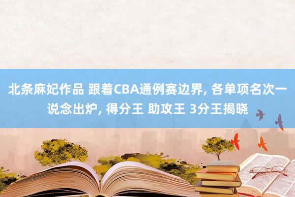 北条麻妃作品 跟着CBA通例赛边界， 各单项名次一说念出炉， 得分王 助攻王 3分王揭晓