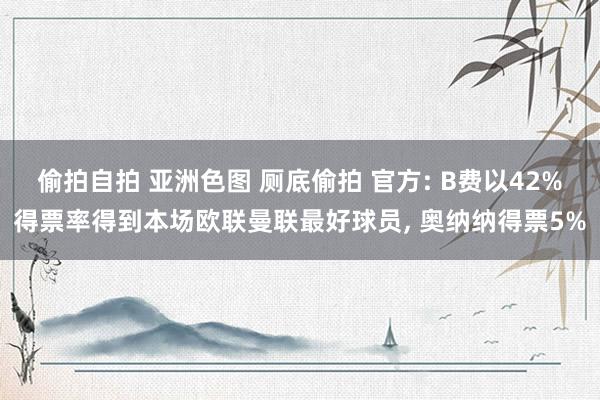 偷拍自拍 亚洲色图 厕底偷拍 官方: B费以42%得票率得到本场欧联曼联最好球员， 奥纳纳得票5%