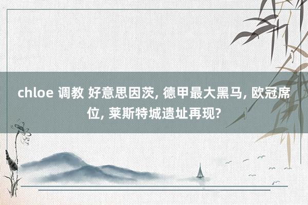 chloe 调教 好意思因茨， 德甲最大黑马， 欧冠席位， 莱斯特城遗址再现?