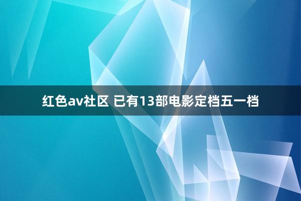 红色av社区 已有13部电影定档五一档