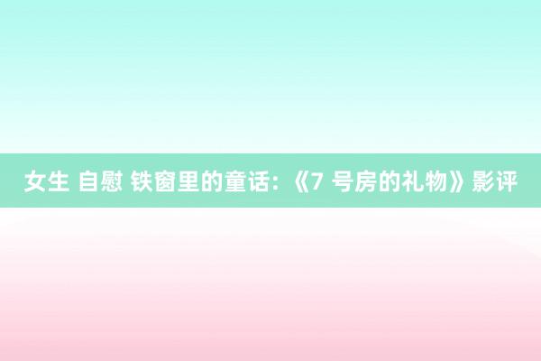 女生 自慰 铁窗里的童话: 《7 号房的礼物》影评