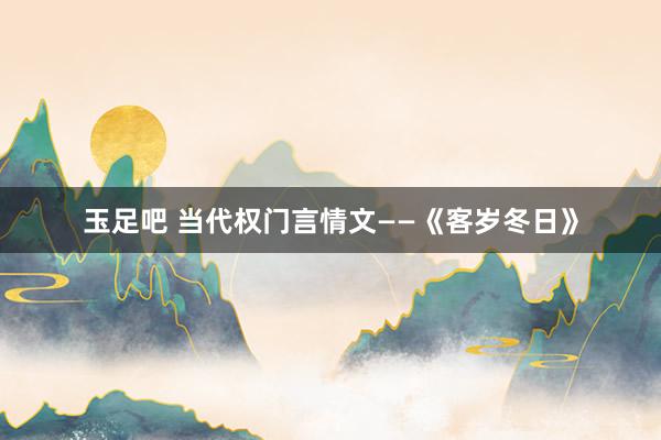 玉足吧 当代权门言情文——《客岁冬日》