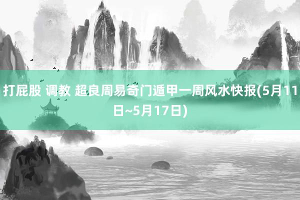 打屁股 调教 超良周易奇门遁甲一周风水快报(5月11日~5月17日)