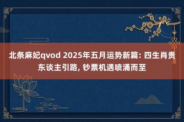 北条麻妃qvod 2025年五月运势新篇: 四生肖贵东谈主引路， 钞票机遇喷涌而至