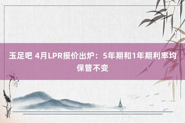 玉足吧 4月LPR报价出炉：5年期和1年期利率均保管不变