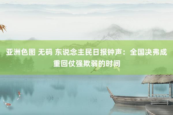 亚洲色图 无码 东说念主民日报钟声：全国决弗成重回仗强欺弱的时间